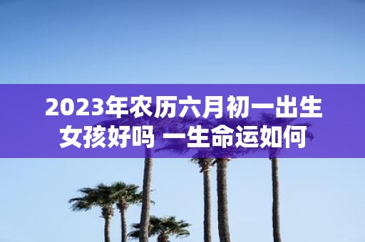 2025年农历六月初一出生女孩好吗 一生命运如何