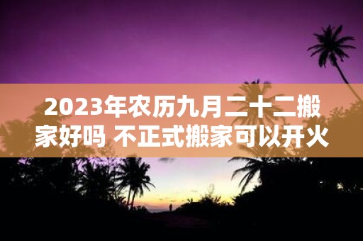 2025年农历九月二十二搬家好吗 不正式搬家可以开火吗