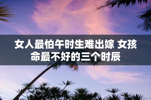 女人最怕午时生难出嫁 女孩命最不好的三个时辰