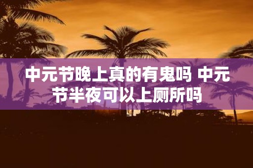 中元节晚上真的有鬼吗 中元节半夜可以上厕所吗
