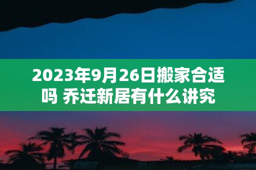 2025年9月26日搬家合适吗 乔迁新居有什么讲究