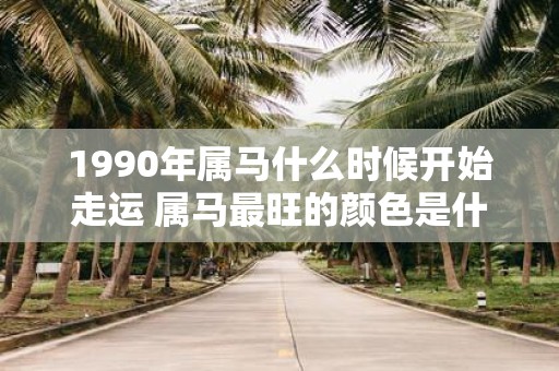 1990年属马什么时候开始走运 属马最旺的颜色是什么
