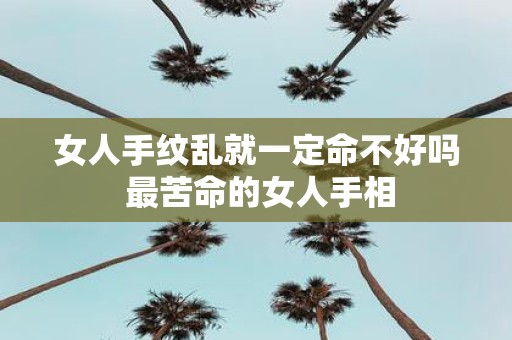 女人手纹乱就一定命不好吗 最苦命的女人手相