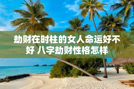劫财在时柱的女人命运好不好 八字劫财性格怎样
