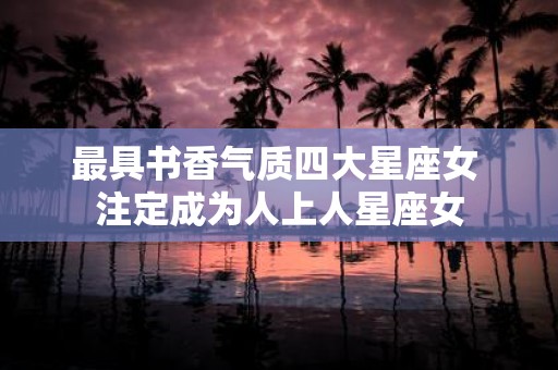 最具书香气质四大星座女 注定成为人上人星座女