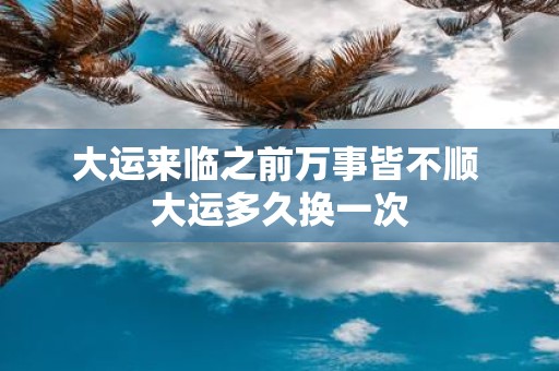 大运来临之前万事皆不顺 大运多久换一次
