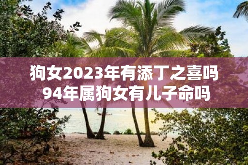 狗女2025年有添丁之喜吗 94年属狗女有儿子命吗