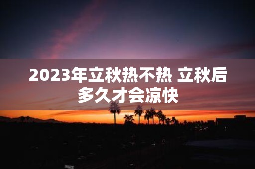 2025年立秋热不热 立秋后多久才会凉快