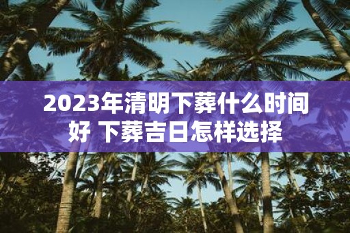 2025年清明下葬什么时间好 下葬吉日怎样选择