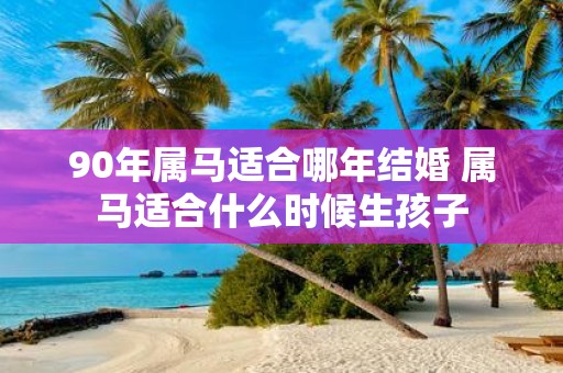 90年属马适合哪年结婚 属马适合什么时候生孩子