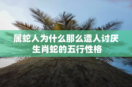 属蛇人为什么那么遭人讨厌 生肖蛇的五行性格