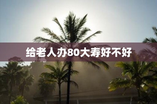 给老人办80大寿好不好