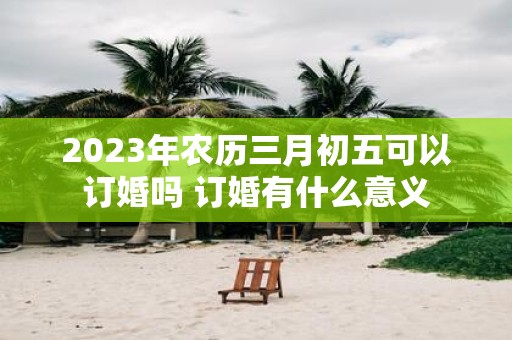 2025年农历三月初五可以订婚吗 订婚有什么意义