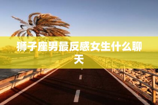 狮子座男最反感女生什么聊天