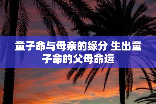 童子命与母亲的缘分 生出童子命的父母命运