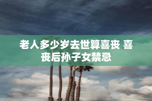老人多少岁去世算喜丧 喜丧后孙子女禁忌