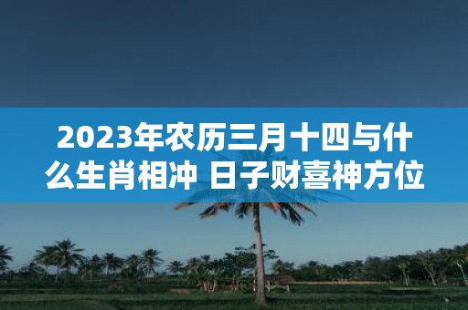 2025年农历三月十四与什么生肖相冲 日子财喜神方位