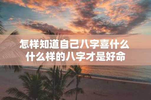 怎样知道自己八字喜什么 什么样的八字才是好命