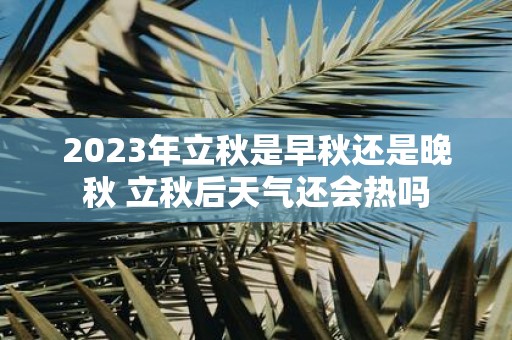 2025年立秋是早秋还是晚秋 立秋后天气还会热吗