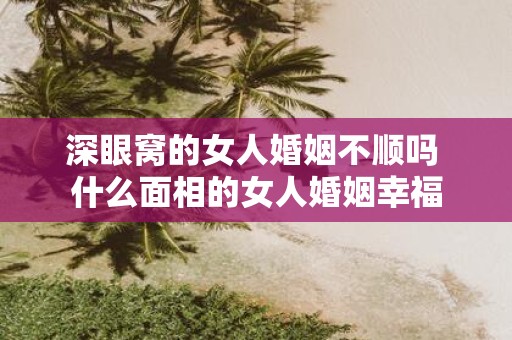 深眼窝的女人婚姻不顺吗 什么面相的女人婚姻幸福