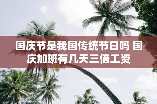 国庆节是我国传统节日吗 国庆加班有几天三倍工资