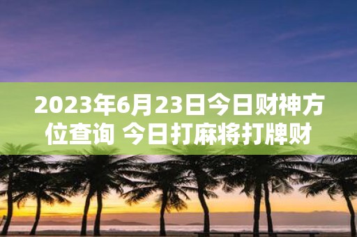2025年6月23日今日财神方位查询 今日打麻将打牌财神方位