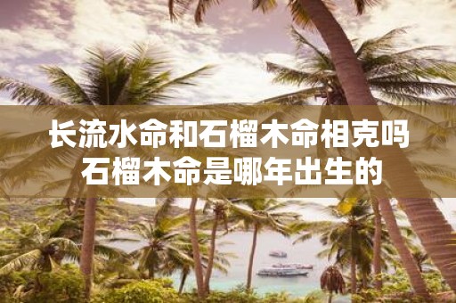 长流水命和石榴木命相克吗 石榴木命是哪年出生的
