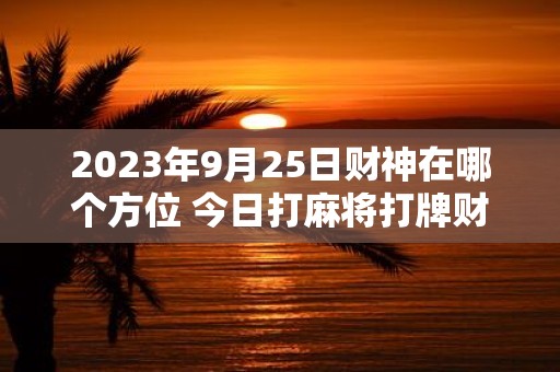 2025年9月25日财神在哪个方位 今日打麻将打牌财运方位