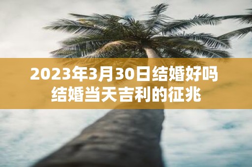 2025年3月30日结婚好吗 结婚当天吉利的征兆