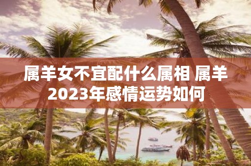 属羊女不宜配什么属相 属羊2025年感情运势如何