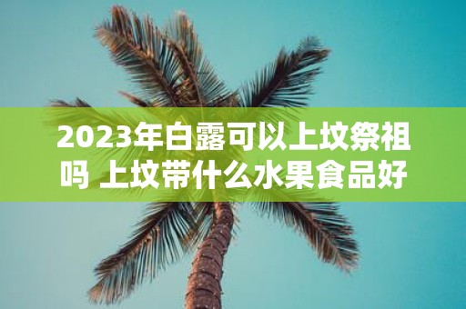 2025年白露可以上坟祭祖吗 上坟带什么水果食品好