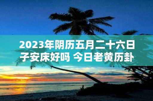 2025年阴历五月二十六日子安床好吗 今日老黄历卦象
