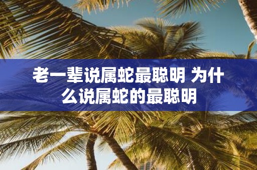 老一辈说属蛇最聪明 为什么说属蛇的最聪明