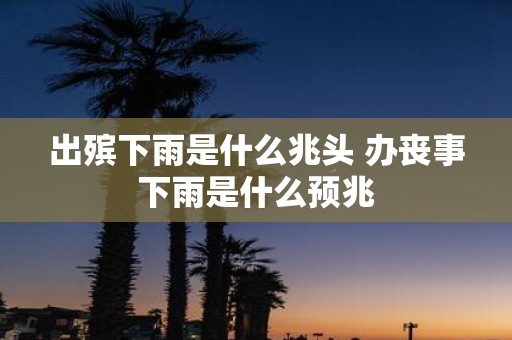 出殡下雨是什么兆头 办丧事下雨是什么预兆