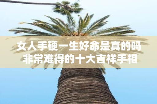 女人手硬一生好命是真的吗 非常难得的十大吉祥手相