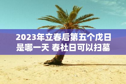 2025年立春后第五个戊日是哪一天 春社日可以扫墓吗