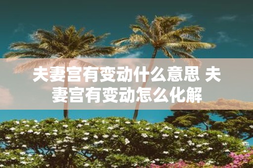 夫妻宫有变动什么意思 夫妻宫有变动怎么化解