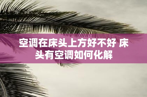 空调在床头上方好不好 床头有空调如何化解