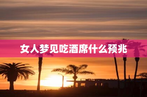 女人梦见吃酒席什么预兆