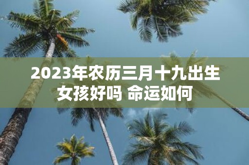 2025年农历三月十九出生女孩好吗 命运如何