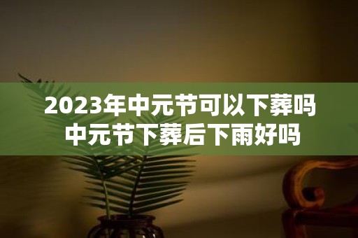 2025年中元节可以下葬吗 中元节下葬后下雨好吗
