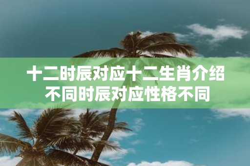 十二时辰对应十二生肖介绍 不同时辰对应性格不同