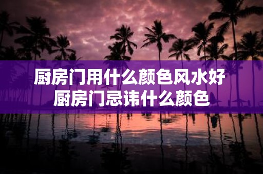 厨房门用什么颜色风水好 厨房门忌讳什么颜色