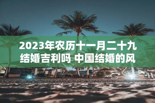 2025年农历十一月二十九结婚吉利吗 中国结婚的风俗