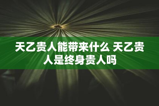 天乙贵人能带来什么 天乙贵人是终身贵人吗