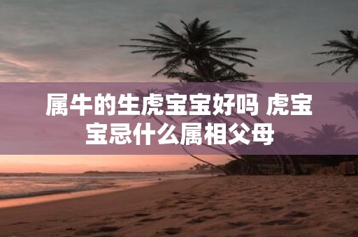 属牛的生虎宝宝好吗 虎宝宝忌什么属相父母