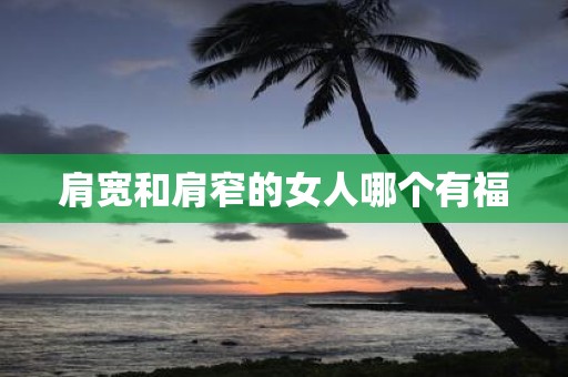 肩宽和肩窄的女人哪个有福