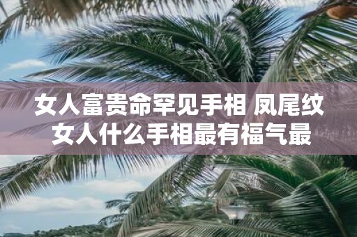 女人富贵命罕见手相 凤尾纹 女人什么手相最有福气最好命