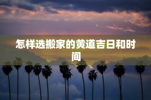 怎样选搬家的黄道吉日和时间