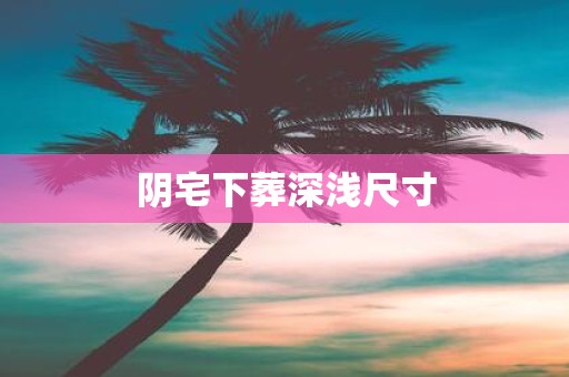 阴宅下葬深浅尺寸